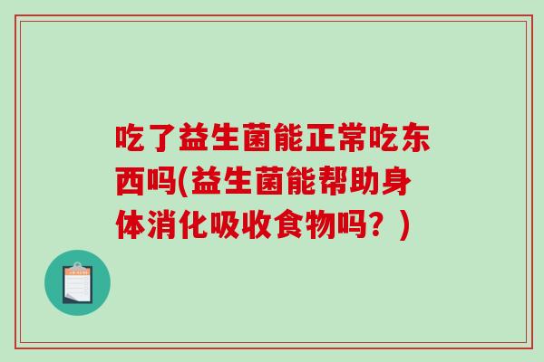 吃了益生菌能正常吃东西吗(益生菌能帮助身体消化吸收食物吗？)