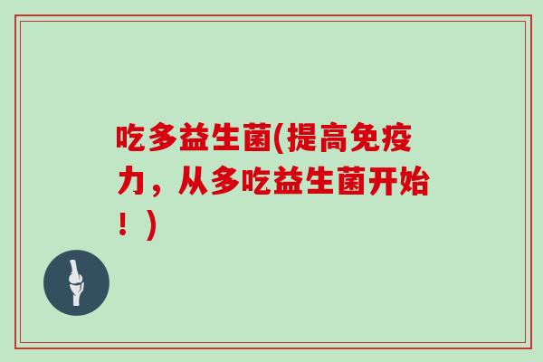 吃多益生菌(提高免疫力，从多吃益生菌开始！)