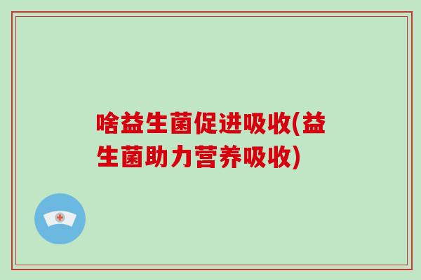啥益生菌促进吸收(益生菌助力营养吸收) 啥益生菌促进吸收(益生菌助力营养吸收)