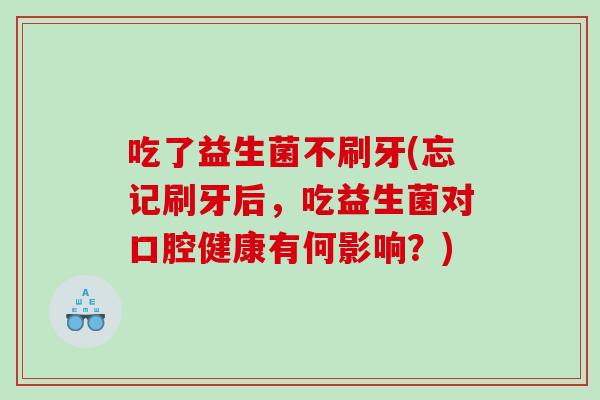吃了益生菌不刷牙(忘记刷牙后，吃益生菌对口腔健康有何影响？)
