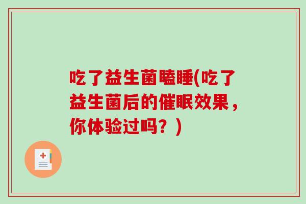 吃了益生菌瞌睡(吃了益生菌后的催眠效果，你体验过吗？)