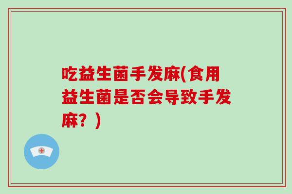 吃益生菌手发麻(食用益生菌是否会导致手发麻？)