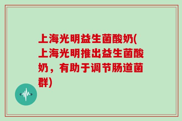 上海光明益生菌酸奶(上海光明推出益生菌酸奶，有助于调节肠道菌群)