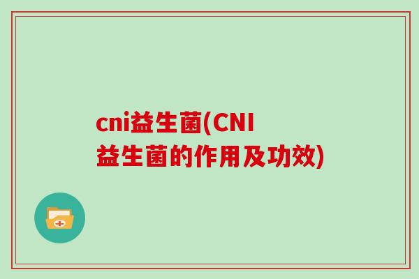 cni益生菌(CNI益生菌的作用及功效)