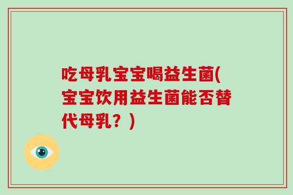 吃母乳宝宝喝益生菌(宝宝饮用益生菌能否替代母乳?) 吃母乳宝宝喝益生菌(宝宝饮用益生菌能否替代母乳?)