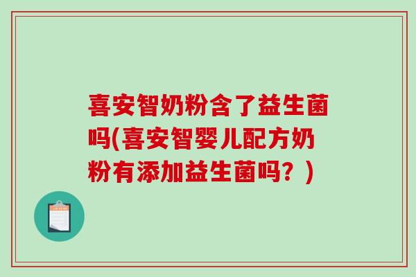 喜安智奶粉含了益生菌吗(喜安智婴儿配方奶粉有添加益生菌吗?) 喜安智奶粉含了益生菌吗(喜安智婴儿配方奶粉有添加益生菌吗?)