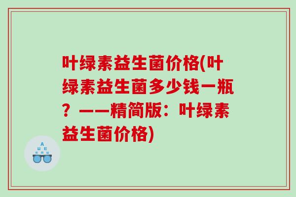叶绿素益生菌价格(叶绿素益生菌多少钱一瓶?——精简版:叶绿素益生菌价格) 叶绿素益生菌价格(叶绿素益生菌多少钱一瓶?——精简版:叶绿素益生菌价格)