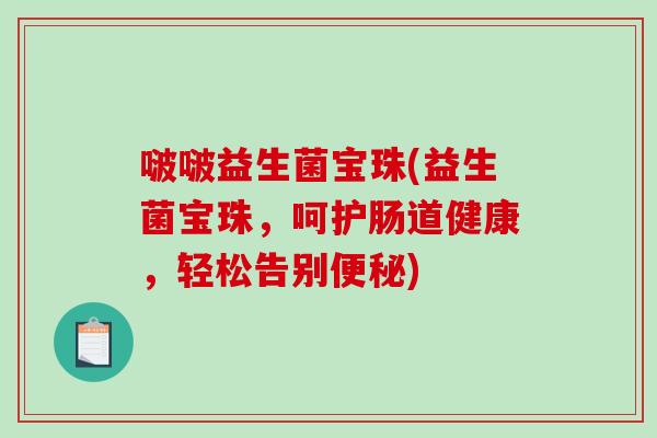 啵啵益生菌宝珠(益生菌宝珠，呵护肠道健康，轻松告别便秘)