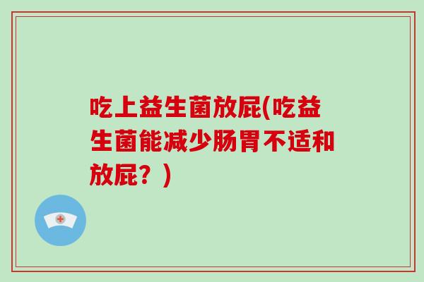 吃上益生菌放屁(吃益生菌能减少肠胃不适和放屁？)