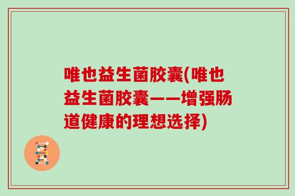 唯也益生菌胶囊(唯也益生菌胶囊——增强肠道健康的理想选择)
