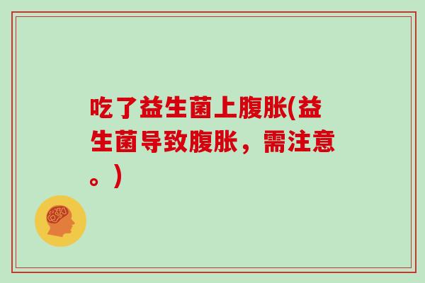 吃了益生菌上腹胀(益生菌导致腹胀，需注意。)