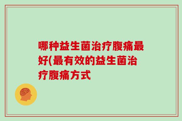 哪种益生菌治疗腹痛最好(最有效的益生菌治疗腹痛方式