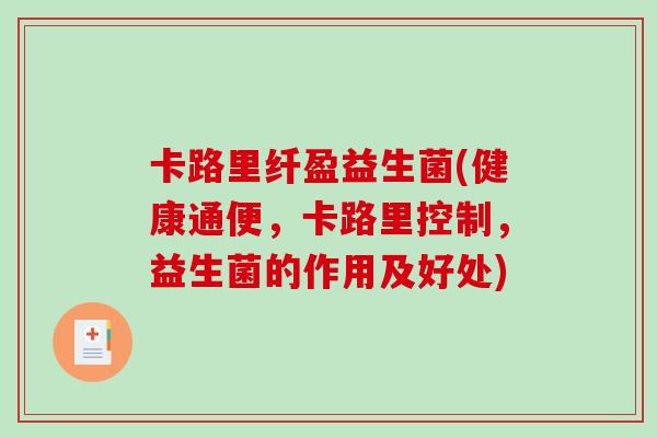 卡路里纤盈益生菌(健康通便,卡路里控制,益生菌的作用及好处) 卡路里纤盈益生菌(健康通便,卡路里控制,益生菌的作用及好处)