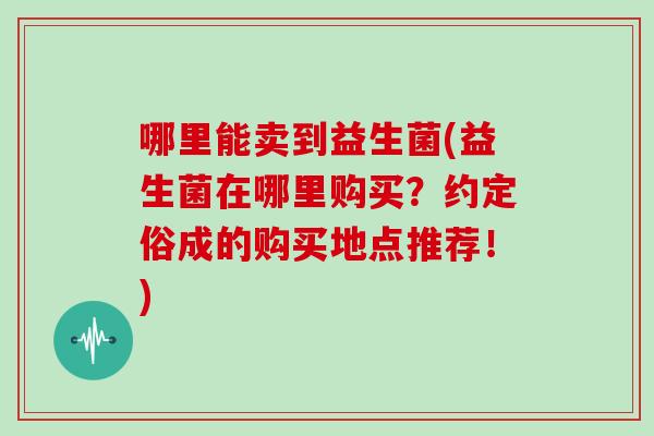 哪里能卖到益生菌(益生菌在哪里购买？约定俗成的购买地点推荐！)
