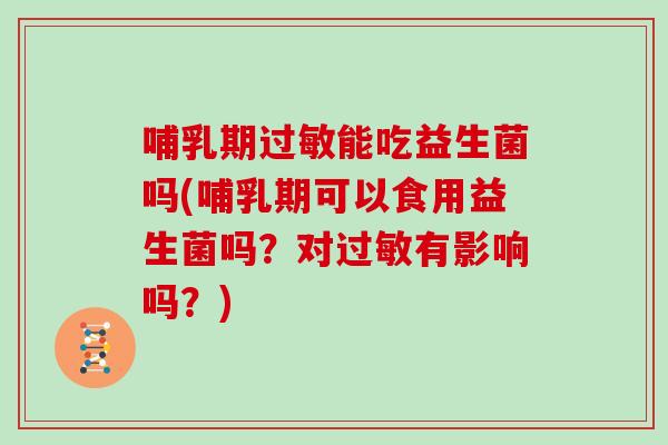 哺乳期过敏能吃益生菌吗(哺乳期可以食用益生菌吗？对过敏有影响吗？)