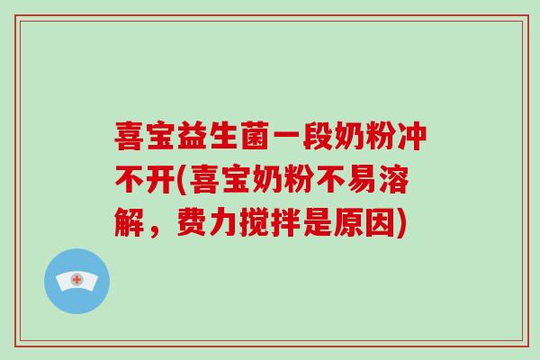 喜宝益生菌一段奶粉冲不开(喜宝奶粉不易溶解，费力搅拌是原因)