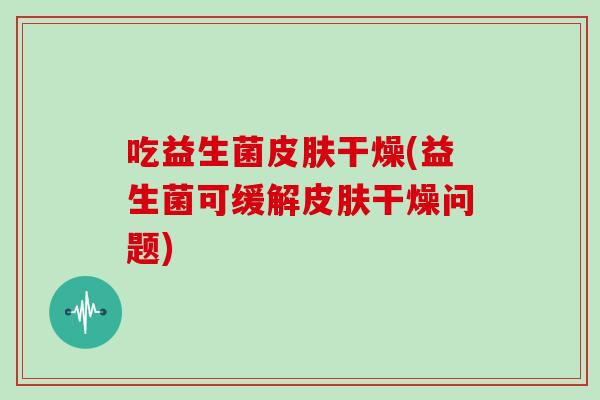 吃益生菌皮肤干燥(益生菌可缓解皮肤干燥问题)