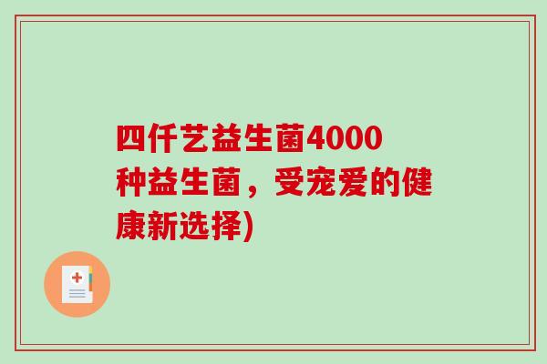 四仟艺益生菌4000种益生菌，受宠爱的健康新选择)