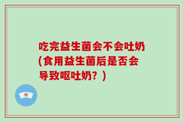 吃完益生菌会不会吐奶(食用益生菌后是否会导致呕吐奶？)