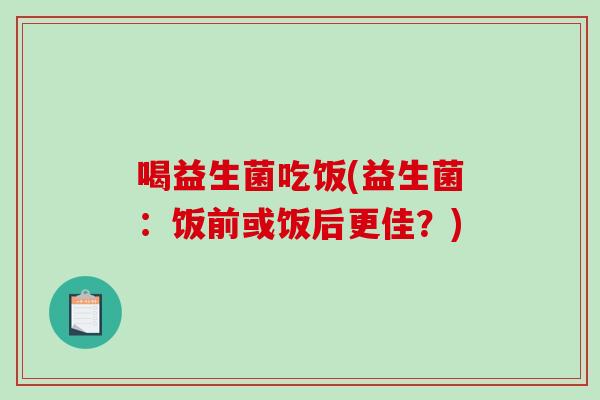 喝益生菌吃饭(益生菌:饭前或饭后更佳?) 喝益生菌吃饭(益生菌:饭前或饭后更佳?)