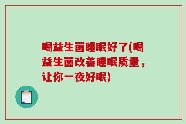 喝益生菌好了(喝益生菌改善质量,让你一夜好眠) 喝益生菌好了(喝益生菌改善质量,让你一夜好眠)
