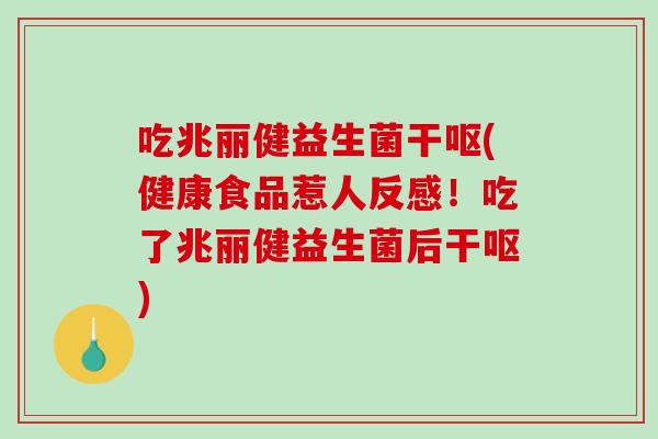 吃兆丽健益生菌干呕(健康食品惹人反感！吃了兆丽健益生菌后干呕)