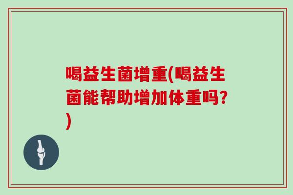喝益生菌增重(喝益生菌能帮助增加体重吗？)