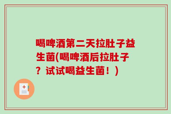 喝啤酒第二天拉肚子益生菌(喝啤酒后拉肚子?试试喝益生菌!) 喝啤酒第二天拉肚子益生菌(喝啤酒后拉肚子?试试喝益生菌!)