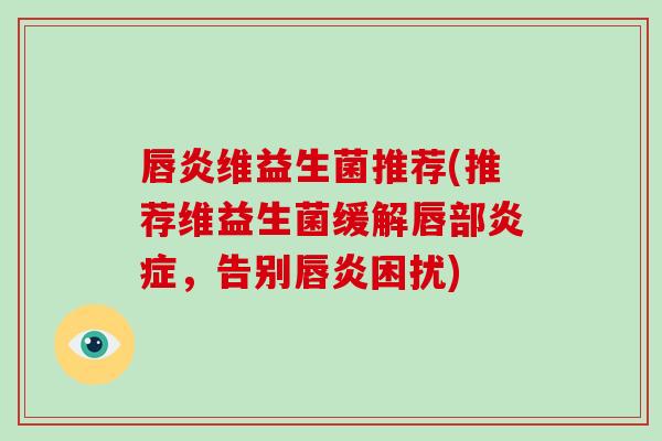 唇炎维益生菌推荐(推荐维益生菌缓解唇部,告别唇炎困扰) 唇炎维益生菌推荐(推荐维益生菌缓解唇部,告别唇炎困扰)