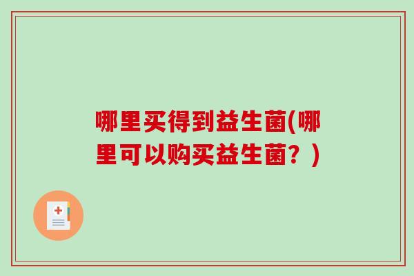 哪里买得到益生菌(哪里可以购买益生菌？)