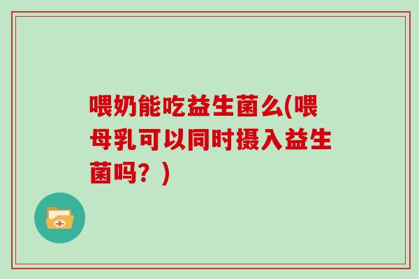 喂奶能吃益生菌么(喂母乳可以同时摄入益生菌吗?) 喂奶能吃益生菌么(喂母乳可以同时摄入益生菌吗?)