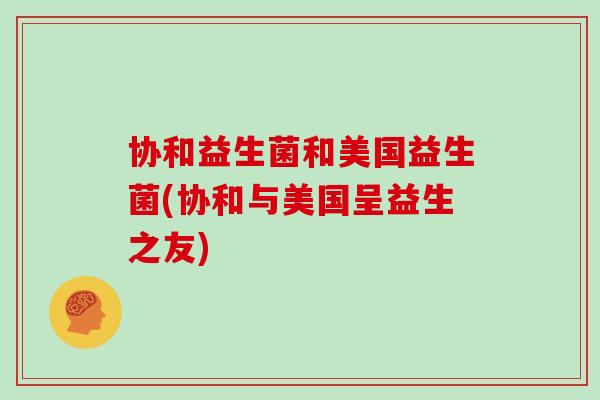 协和益生菌和美国益生菌(协和与美国呈益生之友)