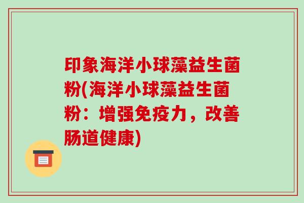 印象海洋小球藻益生菌粉(海洋小球藻益生菌粉：增强免疫力，改善肠道健康)