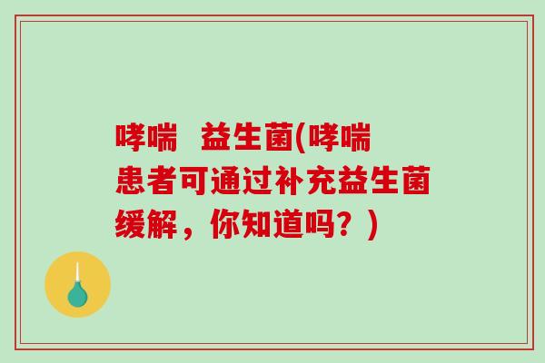 哮喘  益生菌(哮喘患者可通过补充益生菌缓解，你知道吗？)