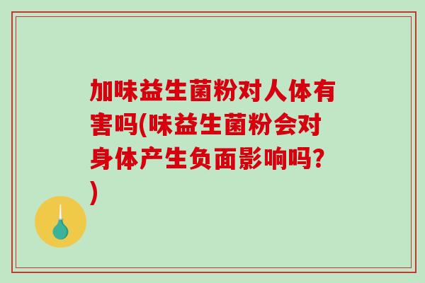 加味益生菌粉对人体有害吗(味益生菌粉会对身体产生负面影响吗？)