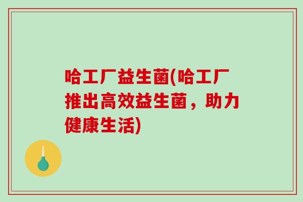 哈工厂益生菌(哈工厂推出高效益生菌，助力健康生活)