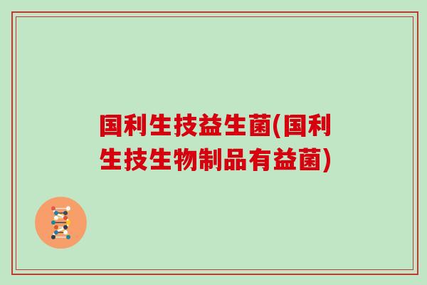 国利生技益生菌(国利生技生物制品有益菌)