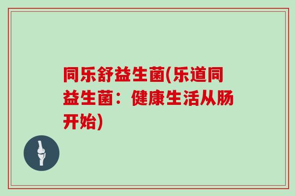 同乐舒益生菌(乐道同益生菌：健康生活从肠开始)