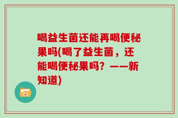 喝益生菌还能再喝便秘果吗(喝了益生菌，还能喝便秘果吗？——新知道)