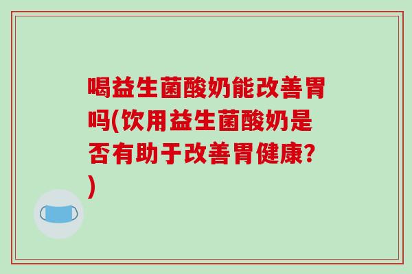 喝益生菌酸奶能改善胃吗(饮用益生菌酸奶是否有助于改善胃健康？)