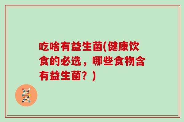 吃啥有益生菌(健康饮食的必选，哪些食物含有益生菌？)