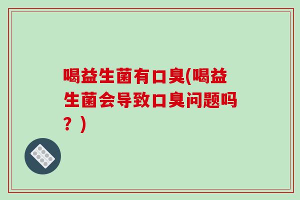 喝益生菌有口臭(喝益生菌会导致口臭问题吗？)