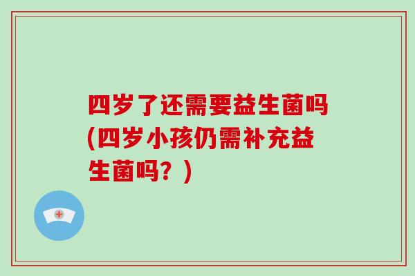 四岁了还需要益生菌吗(四岁小孩仍需补充益生菌吗？)