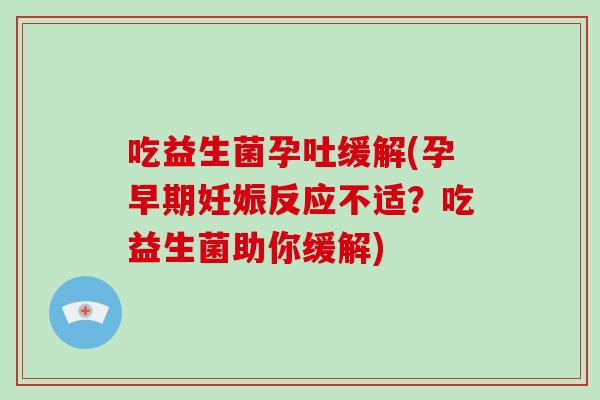 吃益生菌孕吐缓解(孕早期妊娠反应不适?吃益生菌助你缓解) 吃益生菌孕吐缓解(孕早期妊娠反应不适?吃益生菌助你缓解)