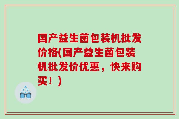 国产益生菌包装机批发价格(国产益生菌包装机批发价优惠，快来购买！)