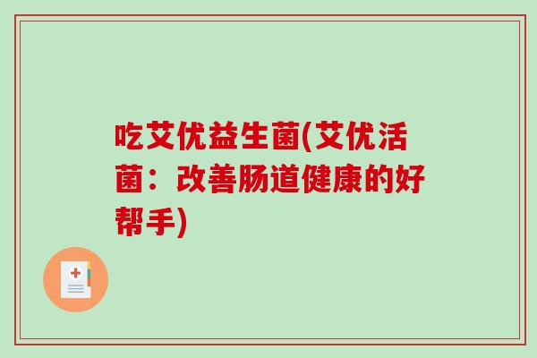 吃艾优益生菌(艾优活菌:改善肠道健康的好帮手) 吃艾优益生菌(艾优活菌:改善肠道健康的好帮手)
