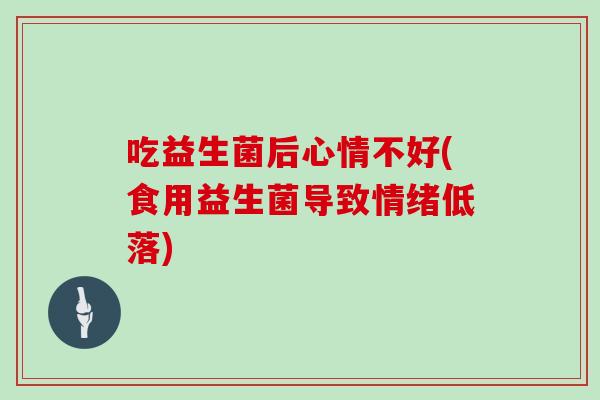 吃益生菌后心情不好(食用益生菌导致情绪低落) 吃益生菌后心情不好(食用益生菌导致情绪低落)