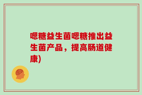 嗯糖益生菌嗯糖推出益生菌产品，提高肠道健康)