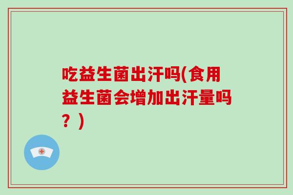 吃益生菌出汗吗(食用益生菌会增加出汗量吗?) 吃益生菌出汗吗(食用益生菌会增加出汗量吗?)