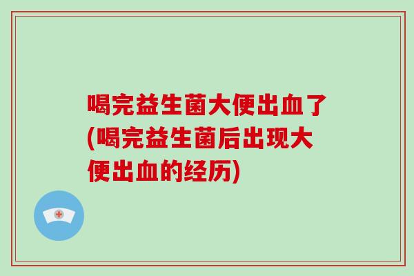喝完益生菌大便出血了(喝完益生菌后出现大便出血的经历)